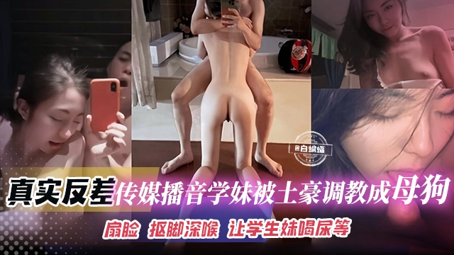 真实反差-传媒播音学生妹被土豪调教成为性奴母狗，扇脸 舔脚深喉 让学生妹喝尿等等